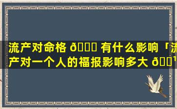 流产对命格 🍁 有什么影响「流产对一个人的福报影响多大 🌹 」